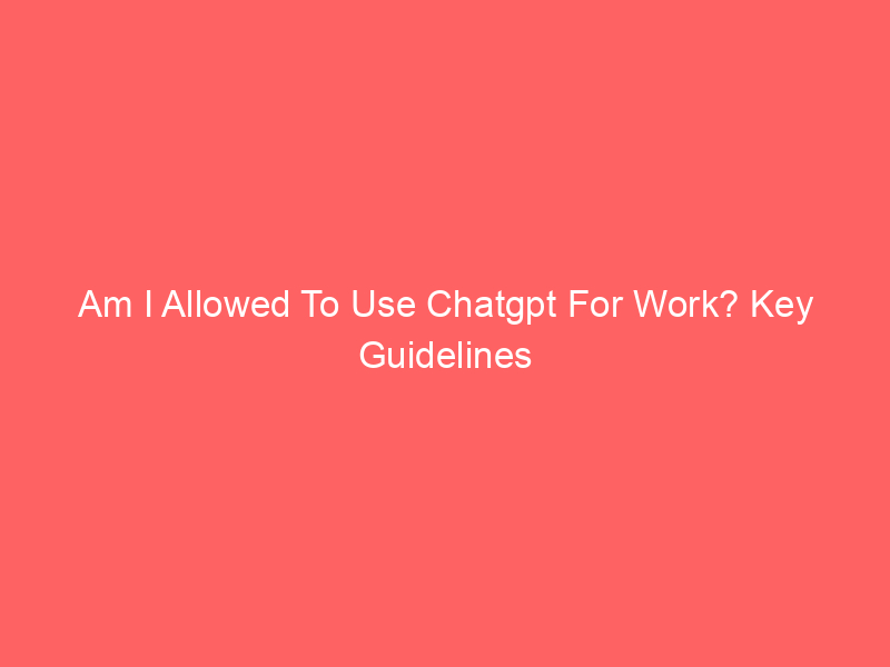 Am I Allowed To Use Chatgpt For Work? Key Guidelines