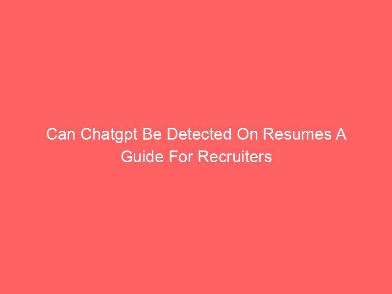 Can Chatgpt Be Detected On Resumes A Guide For Recruiters