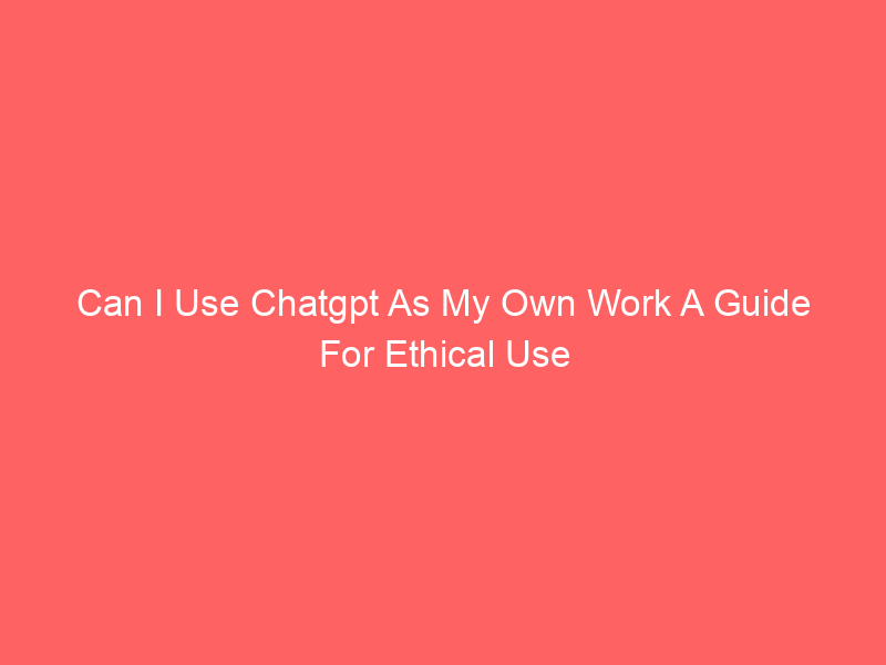 Can I Use Chatgpt As My Own Work A Guide For Ethical Use