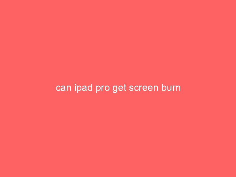 can ipad pro get screen burn