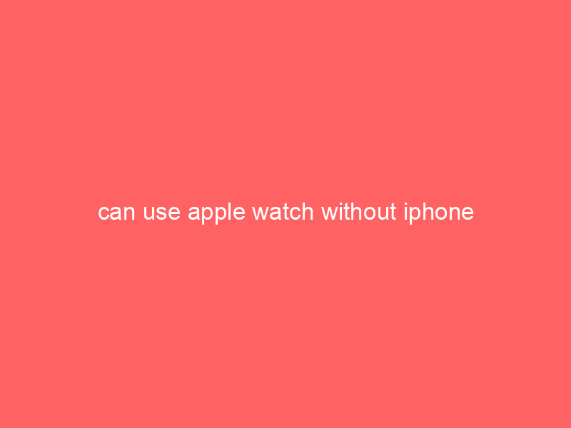 can use apple watch without iphone