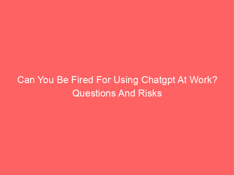 Can You Be Fired For Using Chatgpt At Work? Questions And Risks