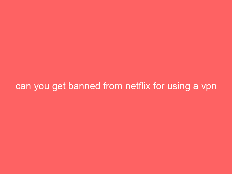 can you get banned from netflix for using a vpn
