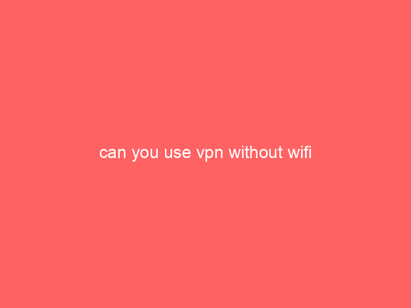 can you use vpn without wifi