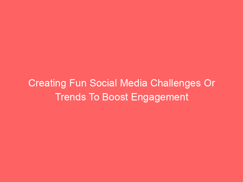 Creating Fun Social Media Challenges Or Trends To Boost Engagement