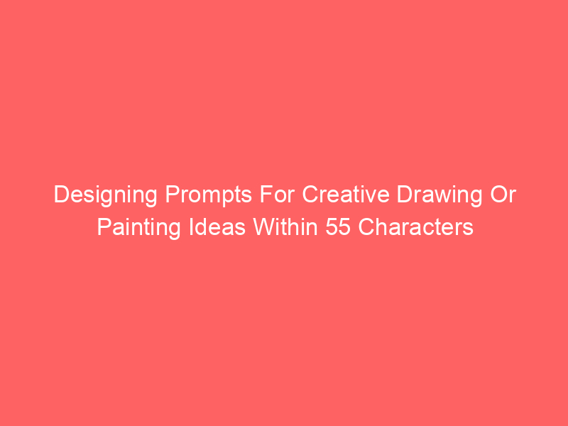 Designing Prompts For Creative Drawing Or Painting Ideas Within 55 Characters