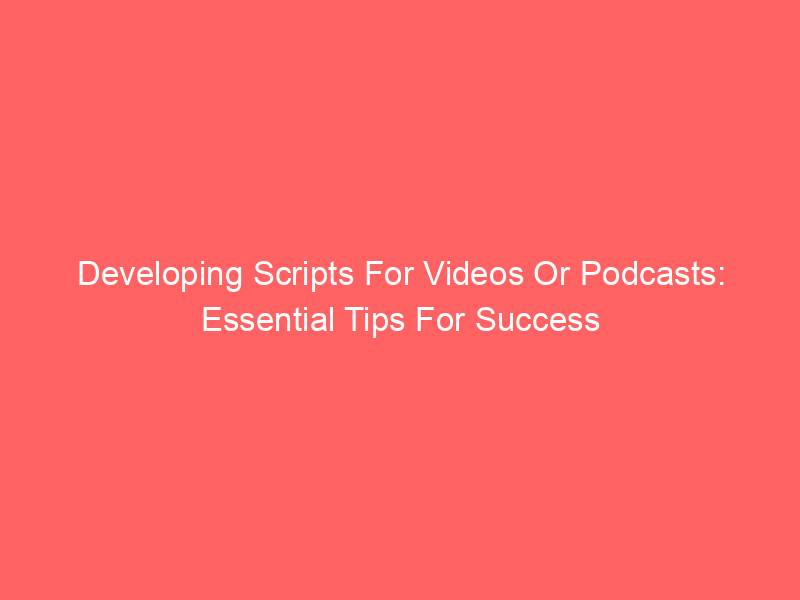 Developing Scripts For Videos Or Podcasts: Essential Tips For Success