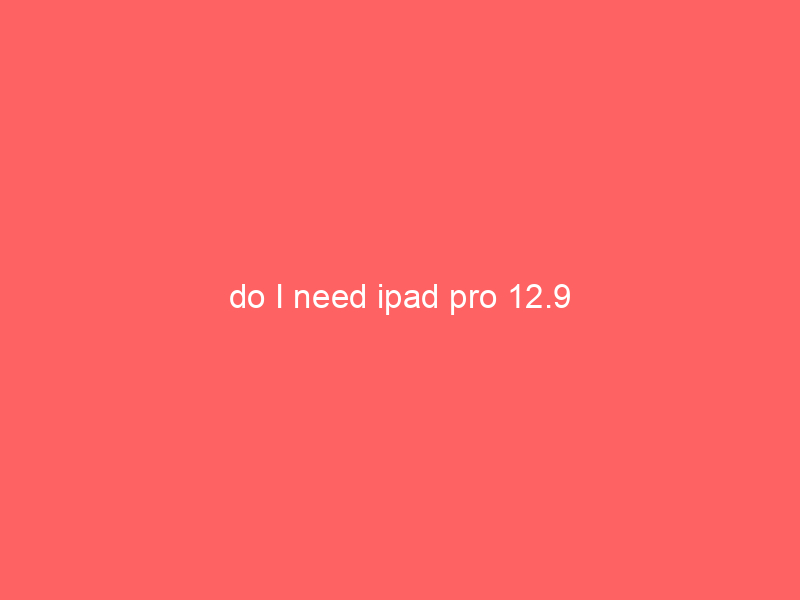 do I need ipad pro 12.9