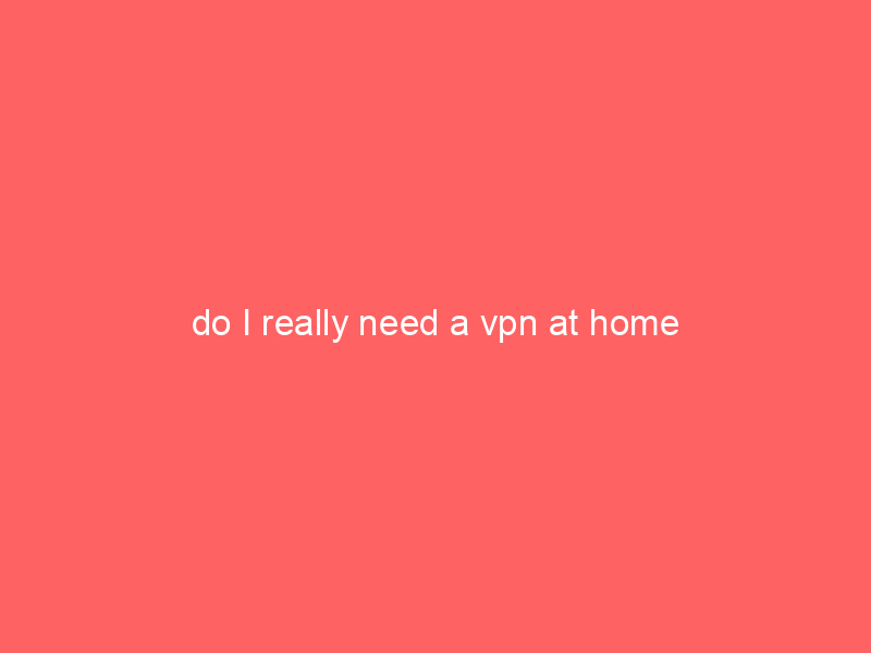 do I really need a vpn at home