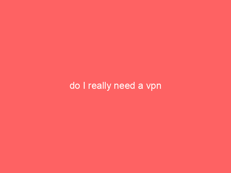 do I really need a vpn