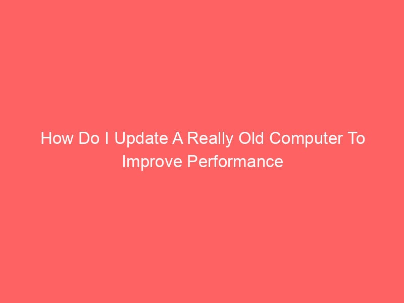 How Do I Update A Really Old Computer To Improve Performance