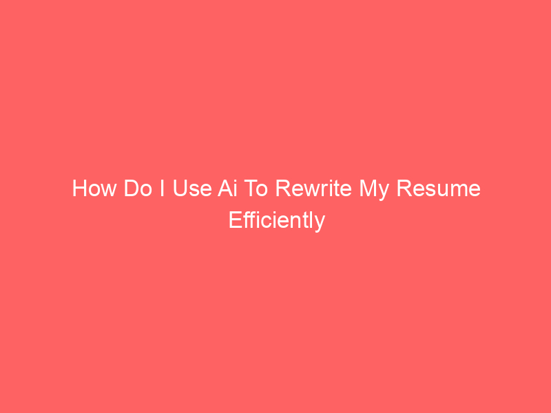 How Do I Use Ai To Rewrite My Resume Efficiently