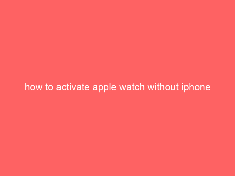 how to activate apple watch without iphone
