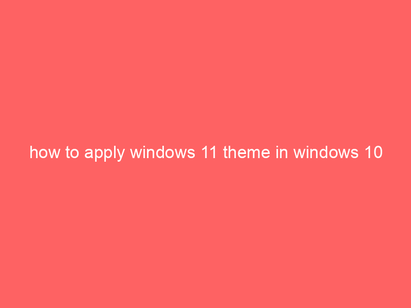 how to apply windows 11 theme in windows 10