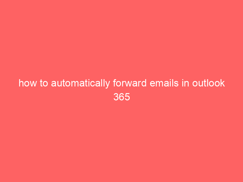 how to automatically forward emails in outlook 365