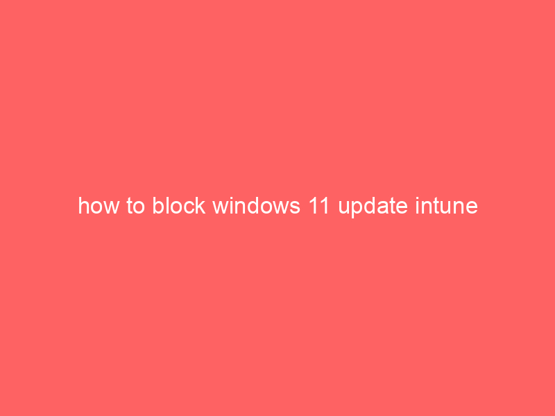 how to block windows 11 update intune