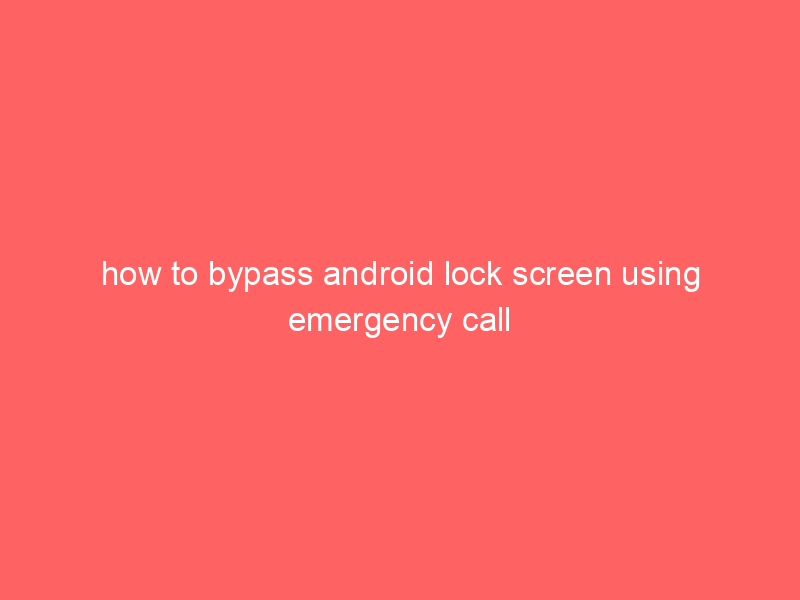 how to bypass android lock screen using emergency call