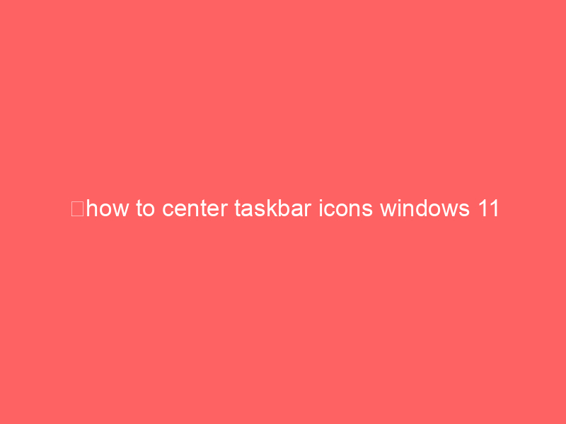 how to center taskbar icons windows 11