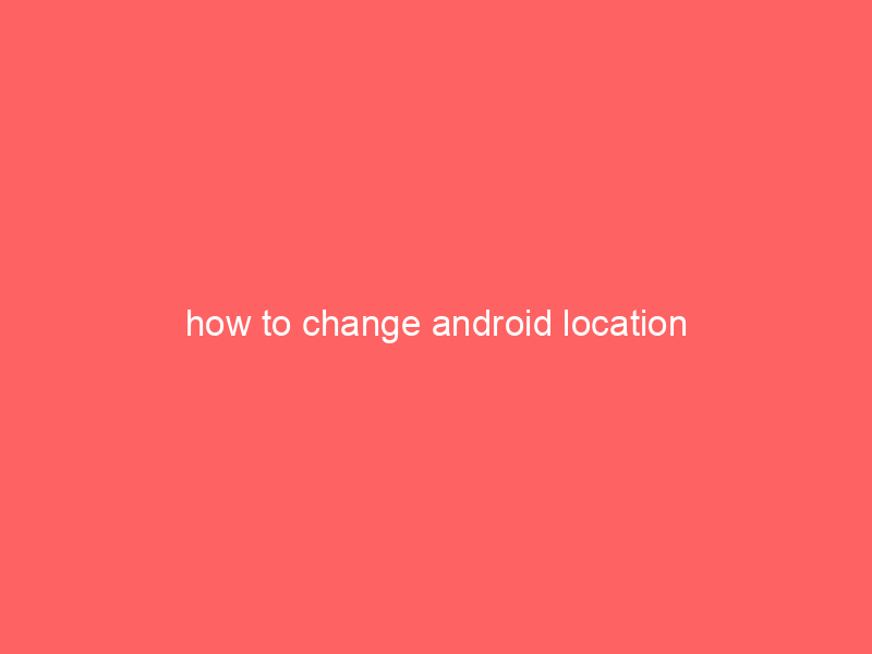 how to change android location