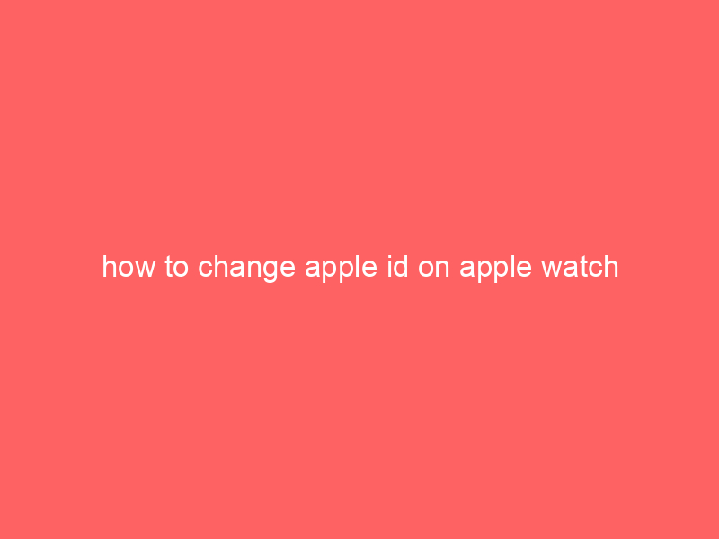 how to change apple id on apple watch