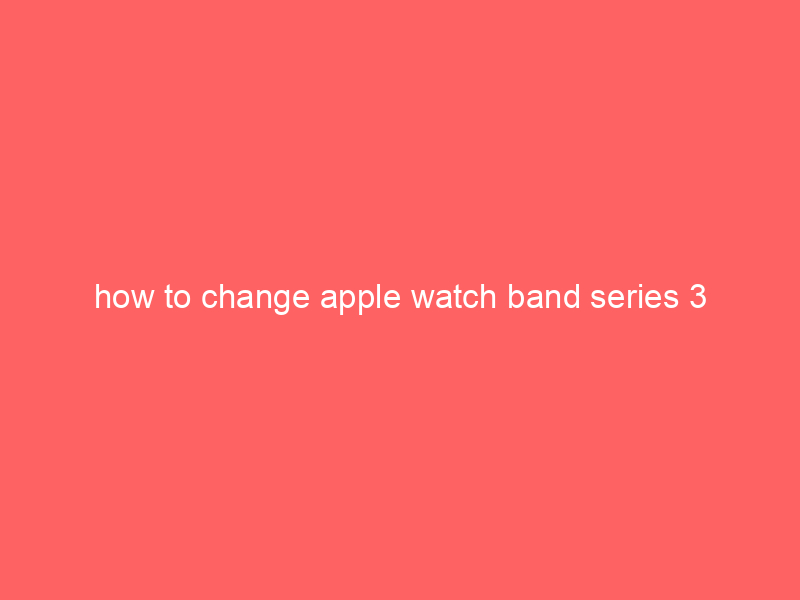 how to change apple watch band series 3