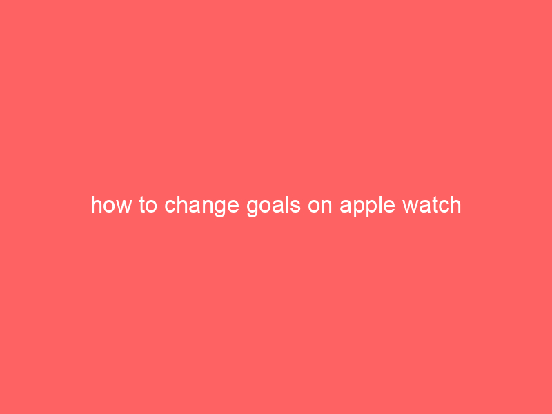 how to change goals on apple watch