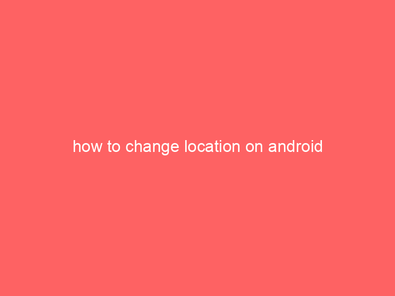 how to change location on android