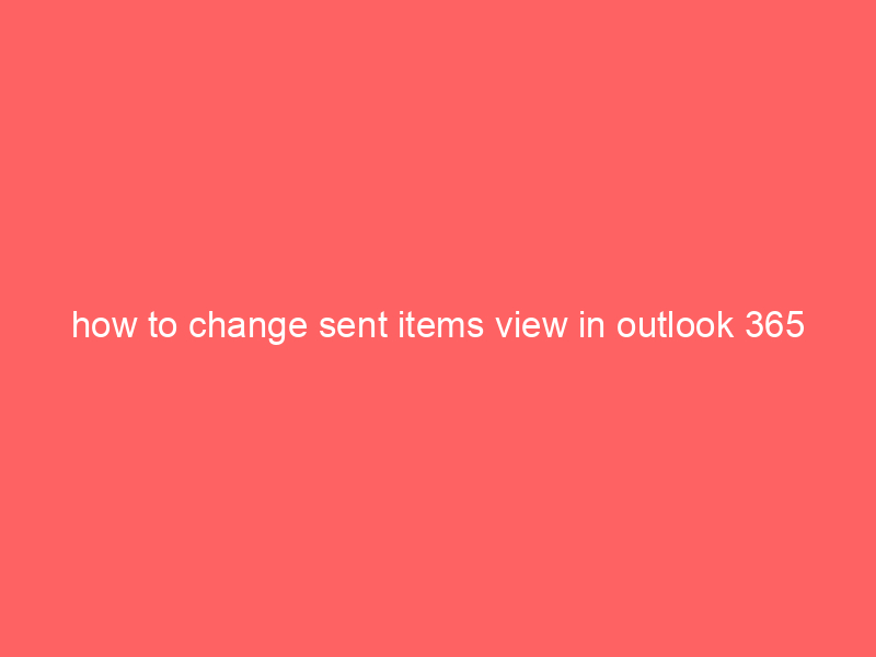 how to change sent items view in outlook 365