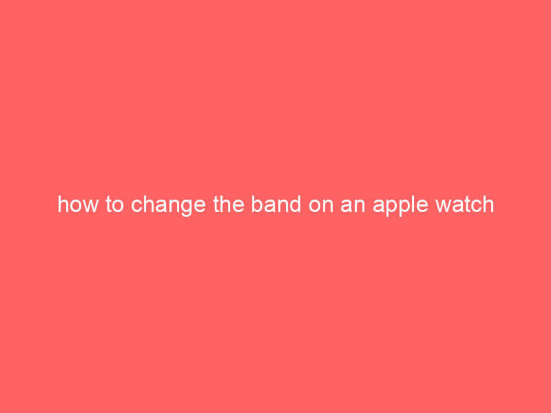 how to change the band on an apple watch