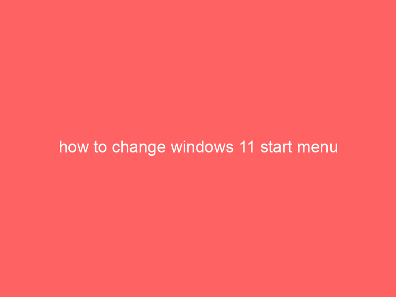 how to change windows 11 start menu