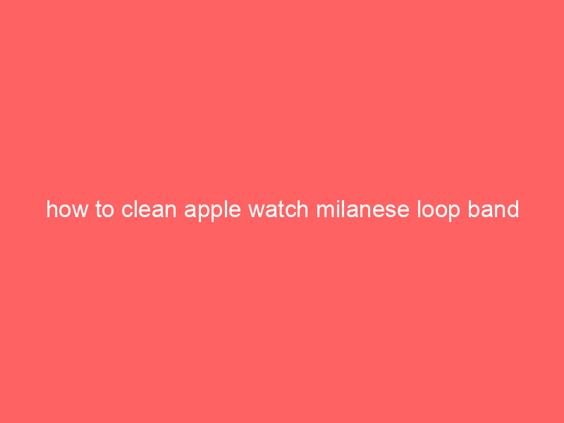how to clean apple watch milanese loop band