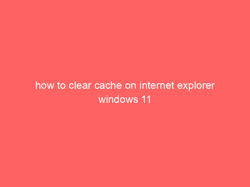 how to clear cache on internet explorer windows 11