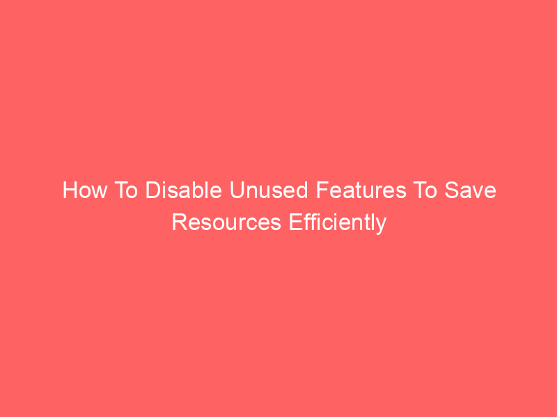 How To Disable Unused Features To Save Resources Efficiently
