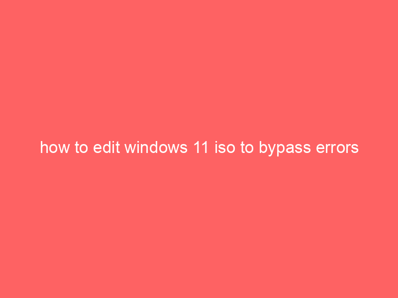 how to edit windows 11 iso to bypass errors