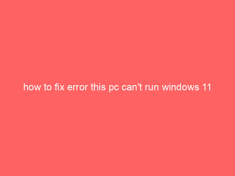 how to fix error this pc can’t run windows 11