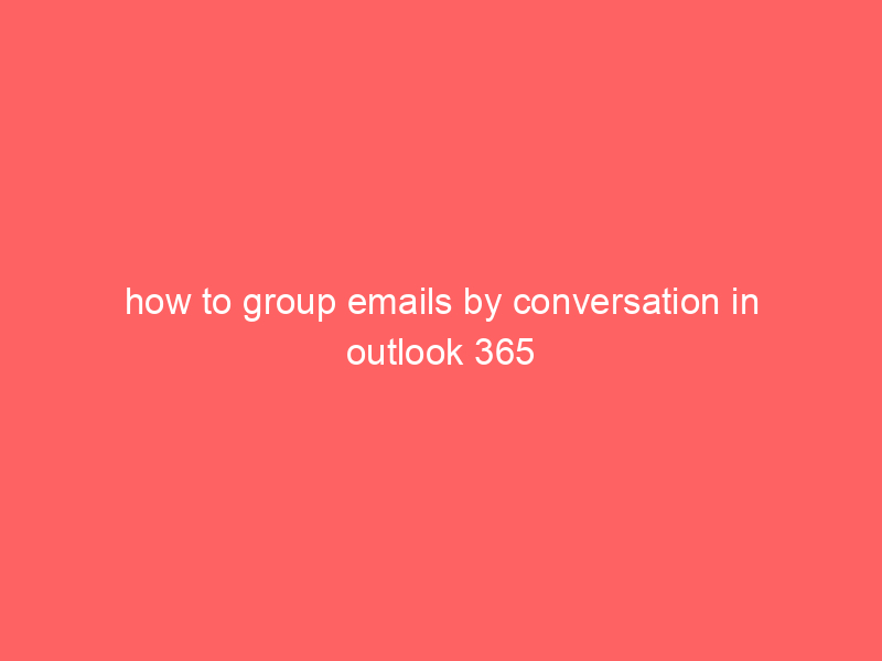 how to group emails by conversation in outlook 365