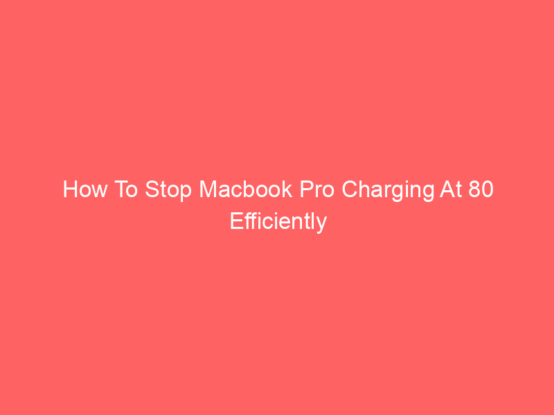 How To Stop Macbook Pro Charging At 80 Efficiently