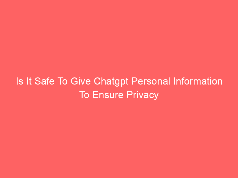 Is It Safe To Give Chatgpt Personal Information To Ensure Privacy