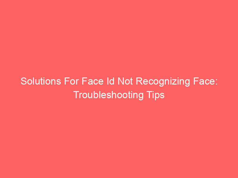 Solutions For Face Id Not Recognizing Face: Troubleshooting Tips