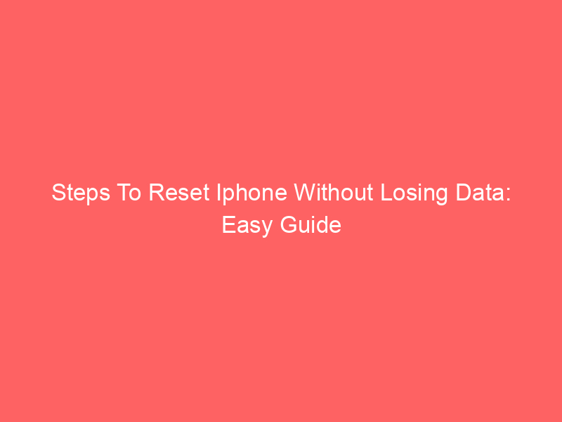Steps To Reset Iphone Without Losing Data: Easy Guide