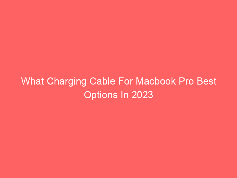 What Charging Cable For Macbook Pro Best Options In 2023