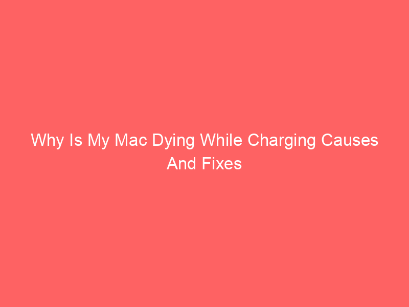 Why Is My Mac Dying While Charging Causes And Fixes