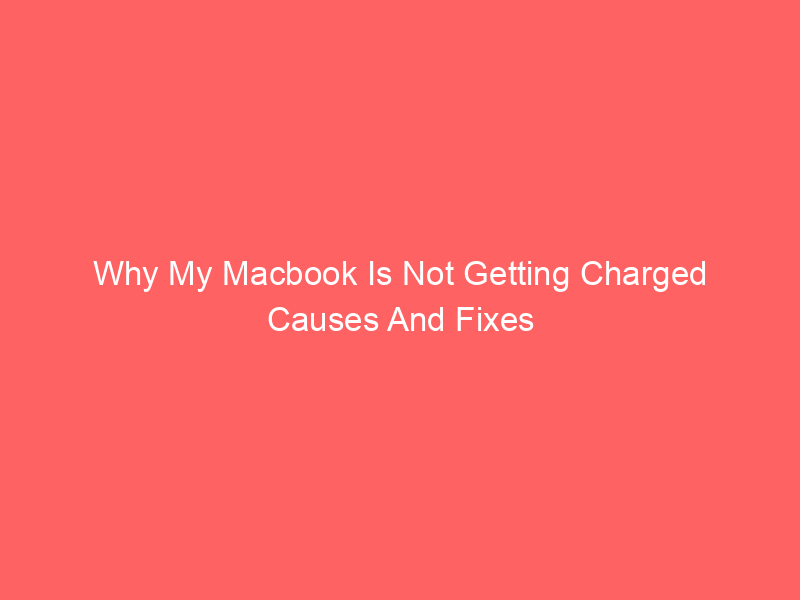 Why My Macbook Is Not Getting Charged Causes And Fixes