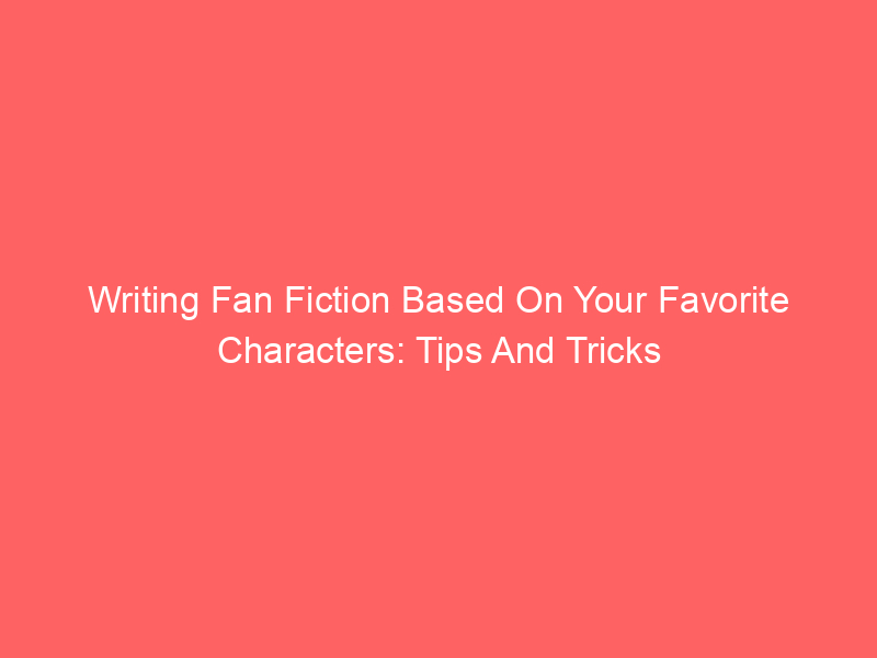 Writing Fan Fiction Based On Your Favorite Characters: Tips And Tricks