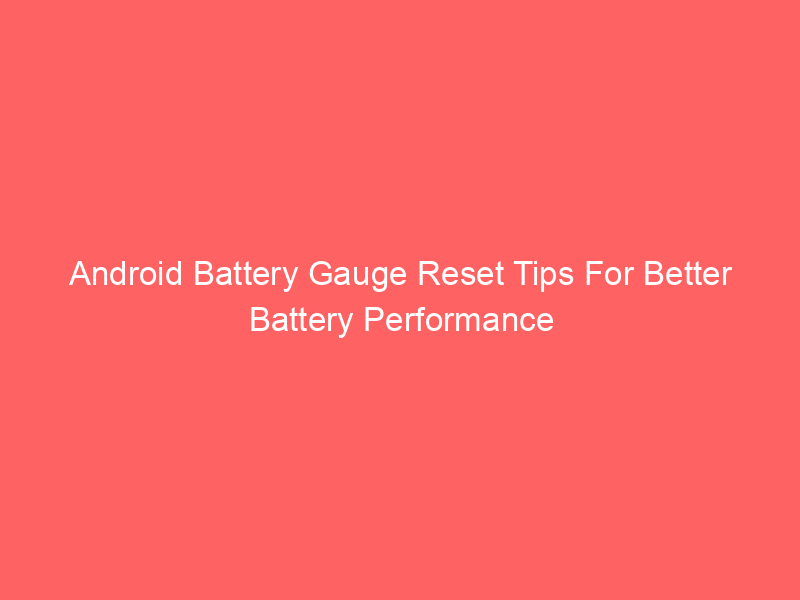 Android Battery Gauge Reset Tips For Better Battery Performance