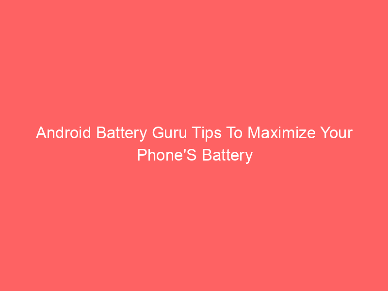 Android Battery Guru Tips To Maximize Your Phone’S Battery