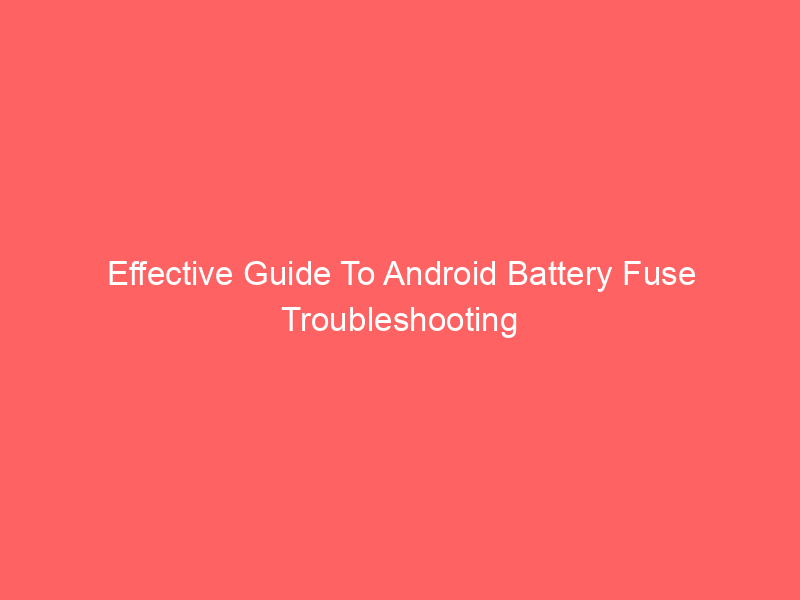 Effective Guide To Android Battery Fuse Troubleshooting