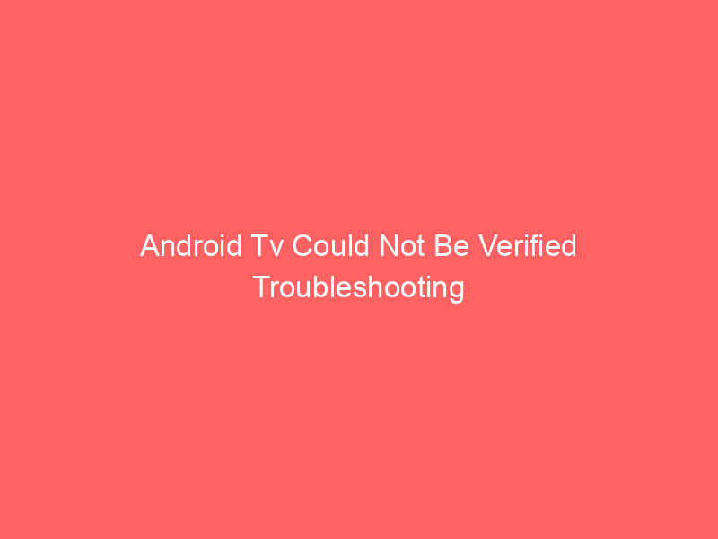 Android Tv Could Not Be Verified Troubleshooting Tips