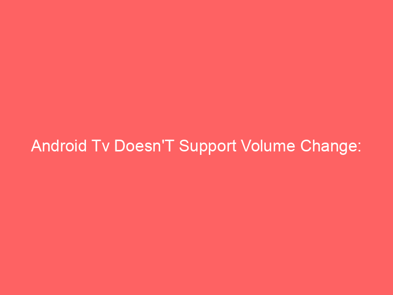 Android Tv Doesn’T Support Volume Change: Troubleshooting Tips