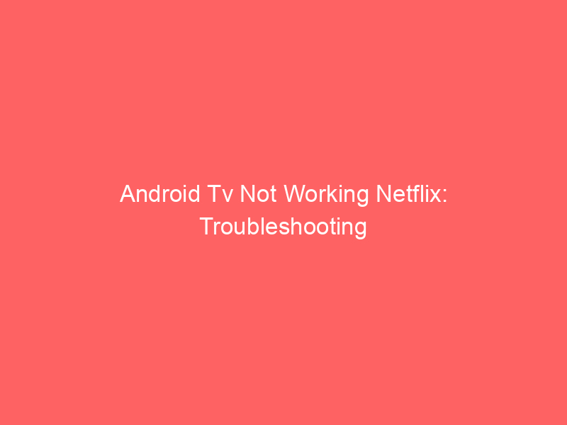 Android Tv Not Working Netflix: Troubleshooting Tips